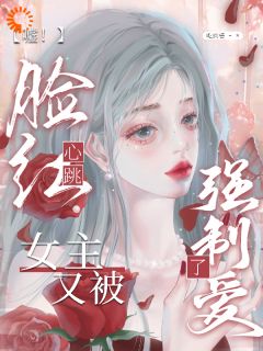 嘘！脸红心跳，女主又被强制爱了精彩章节全文全集精彩试读 嘘！脸红心跳，女主又被强制爱了小说免费阅读