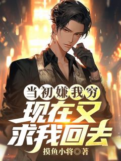 当初嫌我穷,现在又求我回去?