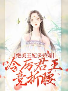 绝美王妃多娇媚，冷厉君王竞折腰