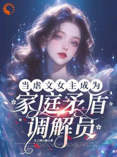 《当虐文女主成为家庭矛盾调节员》小说章节列表免费阅读 李舒阳李分分小说全文