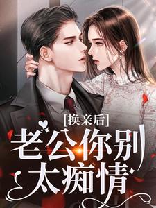 《换亲后，老公你别太痴情》大结局在线阅读 《换亲后，老公你别太痴情》最新章节列表