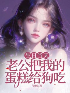 生日当天，老公把我的蛋糕给狗吃时绮周其越小说全文章节阅读 生日当天，老公把我的蛋糕给狗吃免费精彩章节