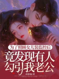 《为了照顾女儿装监控后，竟发现有人勾引我老公》全集免费在线阅读（念念秦均叶嘉）