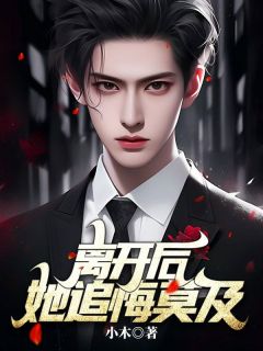 《离开后,她追悔莫及》小说全文免费阅读 《离开后,她追悔莫及》最新章节列表