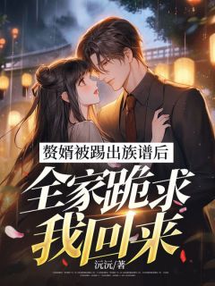 《赘婿被踢出族谱后,全家跪求我回来》小说在线阅读 《赘婿被踢出族谱后,全家跪求我回来》最新章节目录