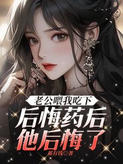 《老公喂我吃下后悔药后，他后悔了》明清姜凯瑞柳欢颜完结版在线试读
