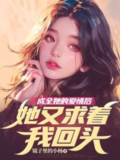 《成全她的爱情后，她又求着我回头》小说全文在线阅读 《成全她的爱情后，她又求着我回头》最新章节列表