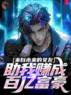 《来自未来的女友，助我赚成百亿富豪》大结局精彩试读 《来自未来的女友，助我赚成百亿富豪》最新章节列表