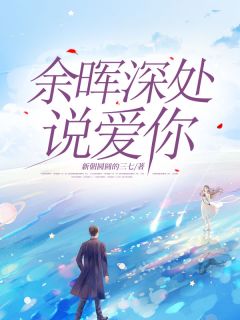 《余晖深处说爱你》小说在线阅读 《余晖深处说爱你》最新章节目录