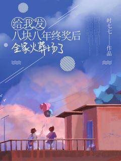 给我发八块八年终奖后，全家火葬场了时七七 给我发八块八年终奖后，全家火葬场了在线阅读