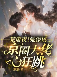 荒唐夜!她深诱,京圈大佬心狂跳!