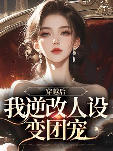 《穿越后，我逆改人设变团宠》完结版在线阅读 《穿越后，我逆改人设变团宠》最新章节目录