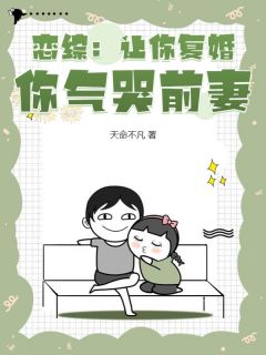 《恋综：让你复婚，你气哭前妻？》小说全文精彩阅读 《恋综：让你复婚，你气哭前妻？》最新章节目录