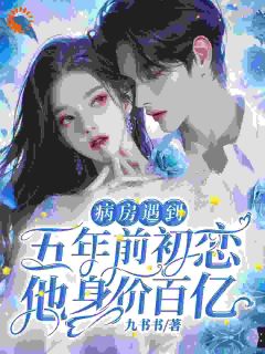 病房遇到五年前初恋,他身价百亿