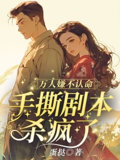 《万人嫌不认命，手撕剧本杀疯了》小说全文精彩阅读 《万人嫌不认命，手撕剧本杀疯了》最新章节列表