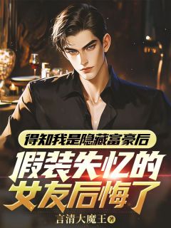 得知我是隐藏富豪后,假装失忆的女友后悔了章节 得知我是隐藏富豪后,假装失忆的女友后悔了小说目录阅读