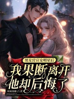 《男友官宣女明星后我果断离去，他却后悔了》大结局免费阅读 《男友官宣女明星后我果断离去，他却后悔了》最新章节目录