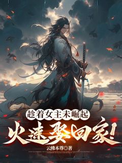 趁着女主未崛起，火速娶回家！完整全文全集精彩试读 趁着女主未崛起，火速娶回家！小说免费阅读