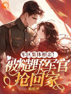 军区集体相亲！被糙野军官抢回家小说 军区集体相亲！被糙野军官抢回家陆星晚宋辞在线阅读
