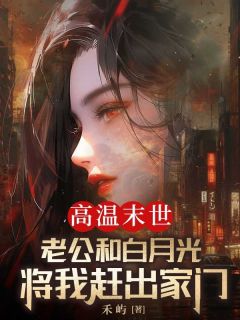 高温末世,老公和白月光将我赶出家门