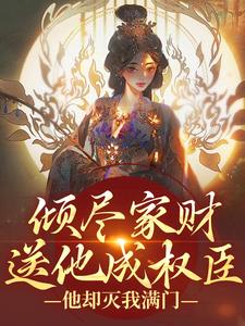 《倾尽家财送他成权臣，他却灭我满门》大结局免费阅读 《倾尽家财送他成权臣，他却灭我满门》最新章节目录