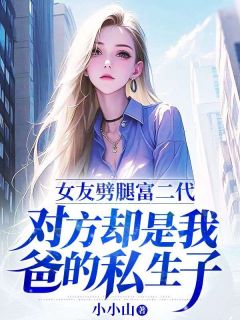 《女友劈腿富二代，对方却是我爸的私生子》小说完结版免费试读 张扬周诗诗小说全文