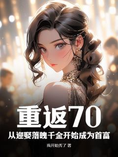 《重返70：从迎娶落魄千金开始成为首富》完结版精彩阅读 《重返70：从迎娶落魄千金开始成为首富》最新章节目录