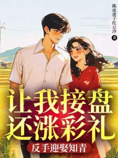 让我接盘还涨彩礼,反手迎娶知青