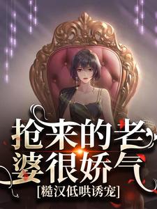 抢来的老婆很娇气,糙汉低哄诱宠