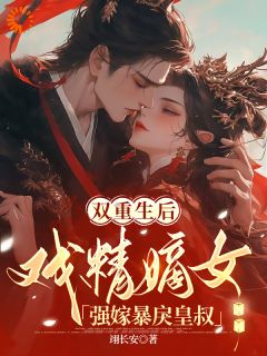 双重生后,戏精嫡女强嫁暴戾皇叔