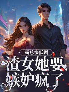 《霸总快低调,渣女她要嫉妒疯了》大结局免费阅读 《霸总快低调,渣女她要嫉妒疯了》最新章节列表