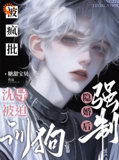 被疯批强制隐婚后，沈导被迫训狗小说 被疯批强制隐婚后，沈导被迫训狗沈回裴韩曜在线阅读