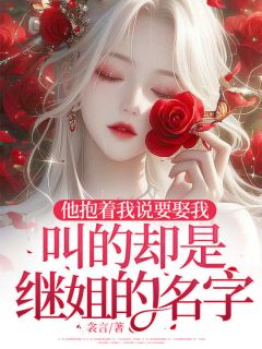 他抱着我说要娶我,叫的却是继姐的名字