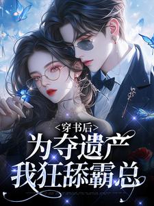 穿书后,为夺遗产我狂舔霸总