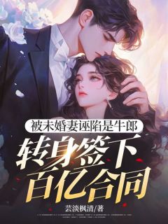 被未婚妻诬陷是牛郎,转身签下百亿合同