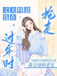 《丈夫特意选在过年时，抢走我父母的老宅》小说精彩阅读 《丈夫特意选在过年时，抢走我父母的老宅》最新章节目录