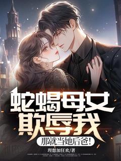 蛇蝎母女欺辱我,那就当她后爸!