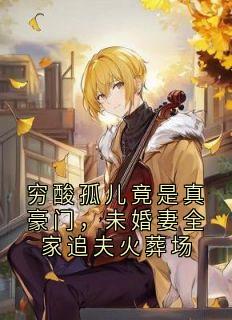 穷酸孤儿竟是真豪门,未婚妻全家追夫火葬场