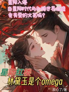 林颦儿林黛玉小说 《星际红楼,林黛玉是个omega》小说全文在线阅读