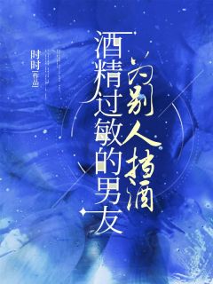 《酒精过敏的男友替别人挡酒》小说章节列表在线阅读 段年夏至温闻小说阅读