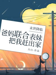 《末世降临,爸妈联合表妹把我赶出家》小说免费试读 《末世降临,爸妈联合表妹把我赶出家》最新章节目录