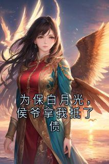 为保白月光，侯爷拿我抵了债全文在线阅读 悦亭谢景安小说全本无弹窗