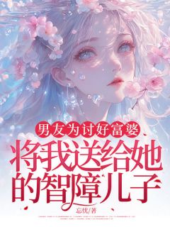 《男友为讨好富婆,将我送给她的智障儿子》小说精彩试读 《男友为讨好富婆,将我送给她的智障儿子》最新章节