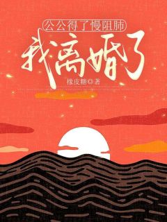 《公公得了慢阻肺,我离婚了》小说精彩试读 《公公得了慢阻肺,我离婚了》最新章节