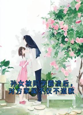 精品《孙女被同学霸凌后,对方家属不仅不道歉》小说在线阅读 张梦瑶陶菲菲小说全集无删减全文