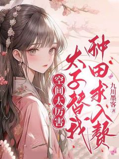 《空间太厉害,太子替我种田求入赘》完结版精彩阅读 《空间太厉害,太子替我种田求入赘》最新章节列表