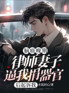 脑癌晚期,律师妻子逼我捐器官后起诉我全本资源 江川柳如烟精彩章节未删减版