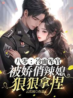 《八零：冷面军官被娇俏辣媳狠狠拿捏》小说章节列表精彩阅读 苏立夏顾睿诚小说阅读