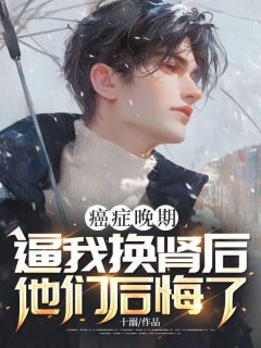 《癌症晚期，逼我换肾后他们后悔了》全文精彩章节在线阅读（时樾陈嘉禾）