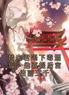 《替夫君喝下毒酒后，他喜提后宫佳丽三千》小说大结局在线阅读 阿枝沈寒云小说全文